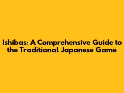Ishibas: A Comprehensive Guide to the Traditional Japanese Game