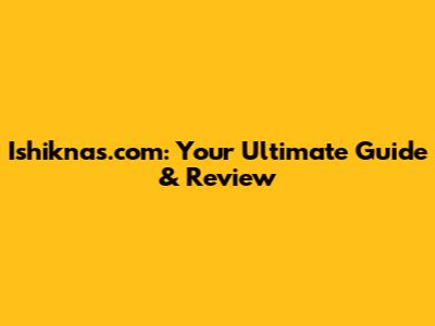 Ishiknas.com: Your Ultimate Guide & Review