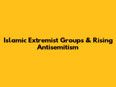 Islamic Extremist Groups & Rising Antisemitism
