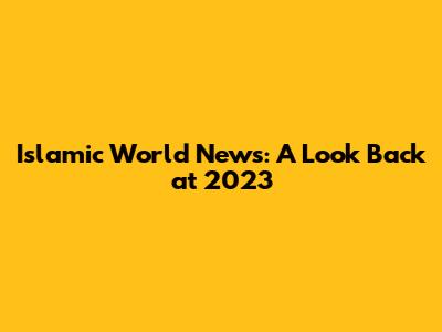Islamic World News: A Look Back at 2023
