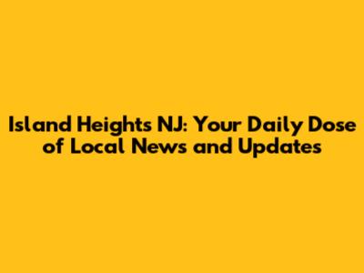 Island Heights NJ: Your Daily Dose of Local News and Updates