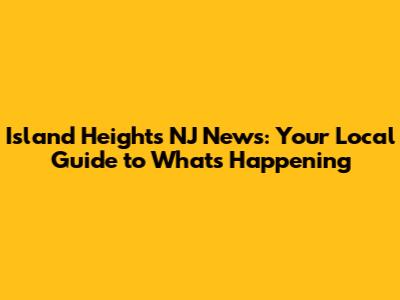 Island Heights NJ News: Your Local Guide to What's Happening