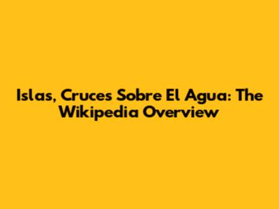 Islas, Cruces Sobre El Agua: The Wikipedia Overview