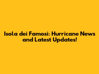 Isola dei Famosi: Hurricane News and Latest Updates!
