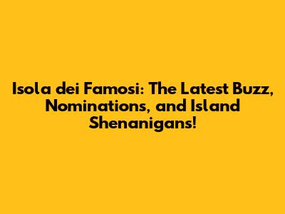 Isola dei Famosi: The Latest Buzz, Nominations, and Island Shenanigans!