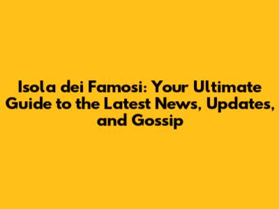 Isola dei Famosi: Your Ultimate Guide to the Latest News, Updates, and Gossip
