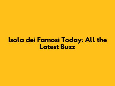 Isola dei Famosi Today: All the Latest Buzz