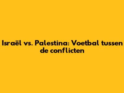 Israël vs. Palestina: Voetbal tussen de conflicten