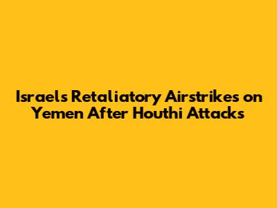 Israel's Retaliatory Airstrikes on Yemen After Houthi Attacks