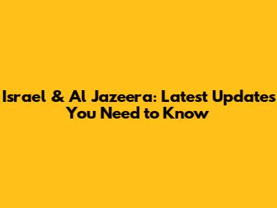Israel & Al Jazeera: Latest Updates You Need to Know