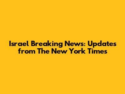 Israel Breaking News: Updates from The New York Times