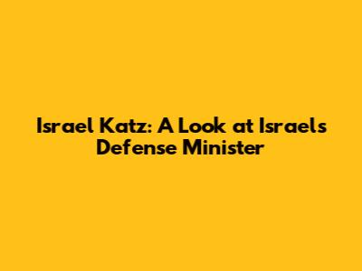 Israel Katz: A Look at Israel's Defense Minister