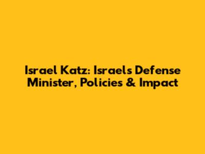Israel Katz: Israel's Defense Minister, Policies & Impact