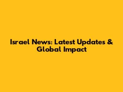Israel News: Latest Updates & Global Impact