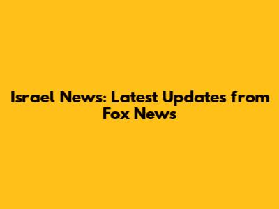 Israel News: Latest Updates from Fox News