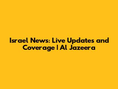 Israel News: Live Updates and Coverage | Al Jazeera