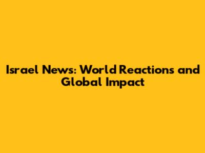 Israel News: World Reactions and Global Impact