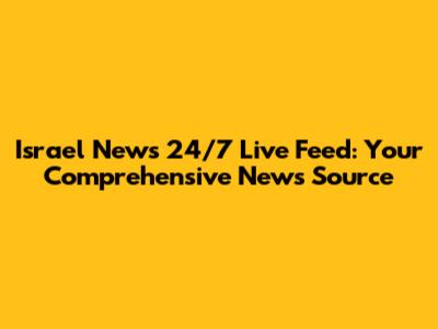 Israel News 24/7 Live Feed: Your Comprehensive News Source