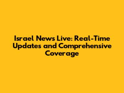 Israel News Live: Real-Time Updates and Comprehensive Coverage