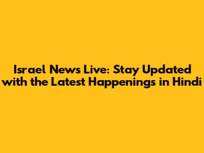 Israel News Live: Stay Updated with the Latest Happenings in Hindi