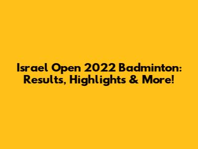 Israel Open 2022 Badminton: Results, Highlights & More!