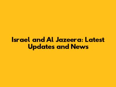 Israel and Al Jazeera: Latest Updates and News
