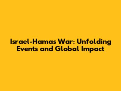 Israel-Hamas War: Unfolding Events and Global Impact