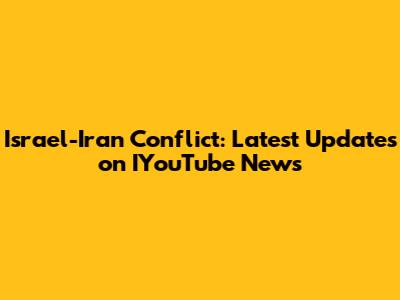 Israel-Iran Conflict: Latest Updates on IYouTube News