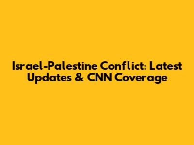 Israel-Palestine Conflict: Latest Updates & CNN Coverage