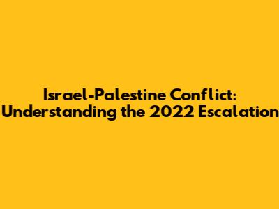 Israel-Palestine Conflict: Understanding the 2022 Escalation