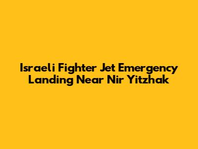 Israeli Fighter Jet Emergency Landing Near Nir Yitzhak