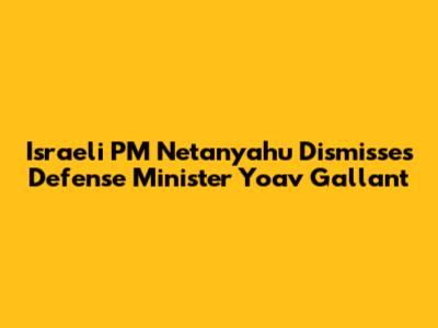Israeli PM Netanyahu Dismisses Defense Minister Yoav Gallant