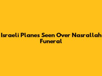 Israeli Planes Seen Over Nasrallah Funeral