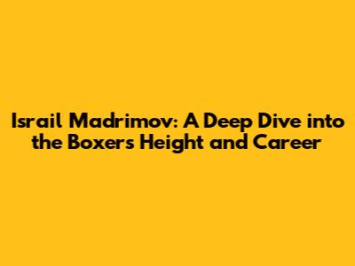 Israil Madrimov: A Deep Dive into the Boxer's Height and Career
