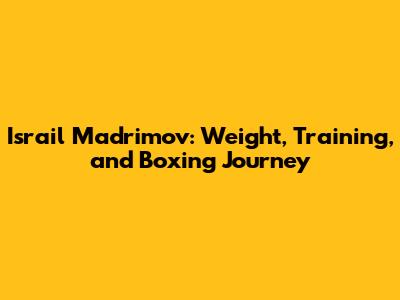 Israil Madrimov: Weight, Training, and Boxing Journey