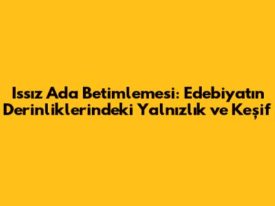Issız Ada Betimlemesi: Edebiyatın Derinliklerindeki Yalnızlık ve Keşif