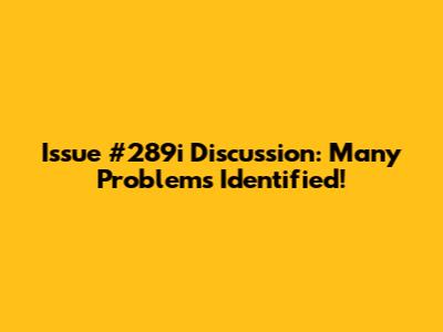Issue #289i Discussion: Many Problems Identified!