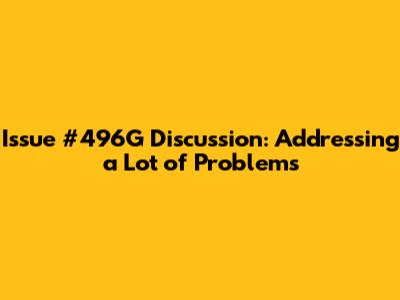 Issue #496G Discussion: Addressing a Lot of Problems