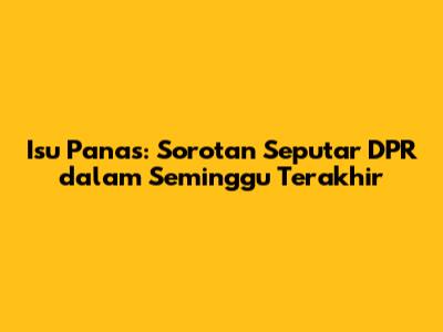 Isu Panas: Sorotan Seputar DPR dalam Seminggu Terakhir
