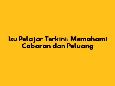 Isu Pelajar Terkini: Memahami Cabaran dan Peluang