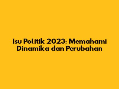 Isu Politik 2023: Memahami Dinamika dan Perubahan