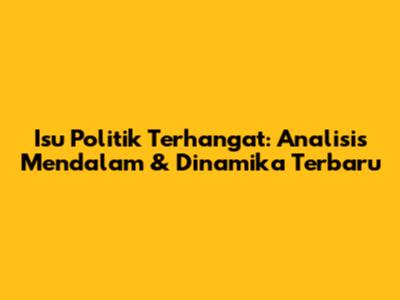 Isu Politik Terhangat: Analisis Mendalam & Dinamika Terbaru