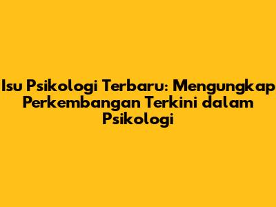 Isu Psikologi Terbaru: Mengungkap Perkembangan Terkini dalam Psikologi