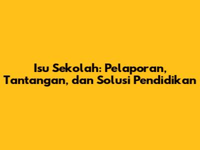 Isu Sekolah: Pelaporan, Tantangan, dan Solusi Pendidikan