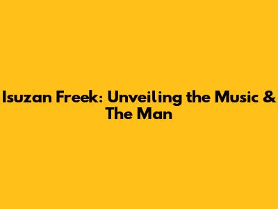 Isuzan Freek: Unveiling the Music & The Man