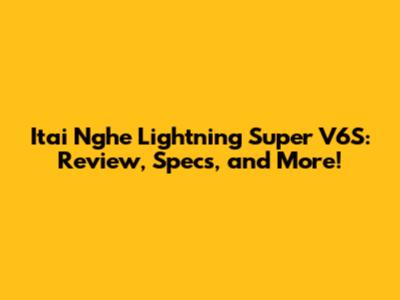 Itai Nghe Lightning Super V6S: Review, Specs, and More!