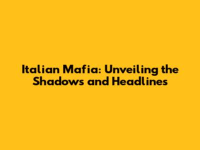 Italian Mafia: Unveiling the Shadows and Headlines