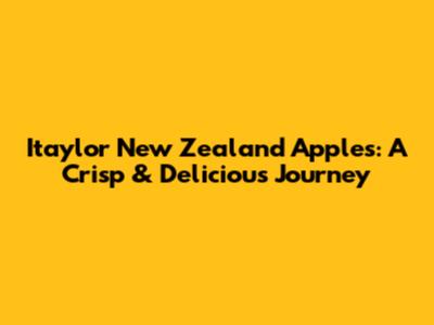 Itaylor New Zealand Apples: A Crisp & Delicious Journey