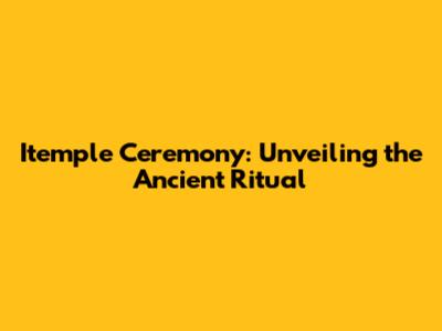 Itemple Ceremony: Unveiling the Ancient Ritual
