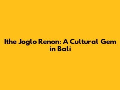 Ithe Joglo Renon: A Cultural Gem in Bali